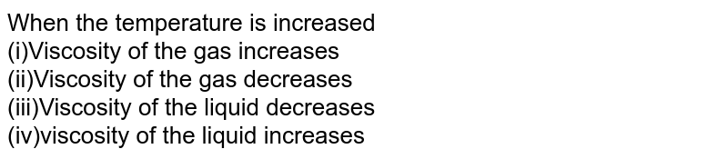 When the temperature is increased (i)Viscosity of the gas increases (ii)Viscosity of the gas decreases (iii)Viscosity of the liquid decreases (iv)viscosity of the liquid increases