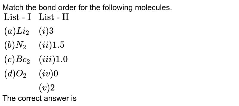 Match the bond order for the following molecules. {:("List - I","List - II"),((a) Li_2,"(i) 3),((b) N_2, (ii) 1.5),((c) Bc_2, (iii) 1.0),((d)O_2, (iv) 0),(,(v)2):} The correct answer is