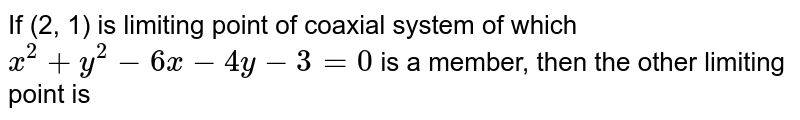 If (2, 1) is limiting point of coaxial system of which `x^(2) + y^(2) - 6x - 4y - 3 = 0` is a member, then the other limiting point is
