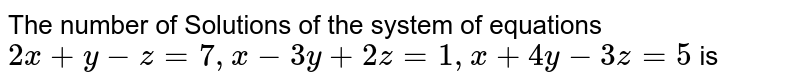 The number of Solutions of the system of equations `2x + y -z = 7, x - 3y + 2z =1, x+4y -3z =5` is 