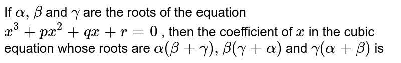 If `alpha, beta` and `gamma` are the roots of the equation `x^(3)+px^(2)+qx+r=0` , then the coefficient of `x` in the cubic equation whose roots are `alpha(beta+gamma), beta(gamma+alpha)` and `gamma(alpha+beta)` is 