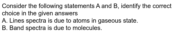 Consider the following statements A and B, identify the correct choice in the given answers A. Lines spectra is due to atoms in gaseous state. B. Band spectra is due to molecules.