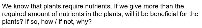 We know that plants require nutrients. If we give more than the required amount of nutrients in the plants, will it be beneficial for the plants? If so, how / if not, why?