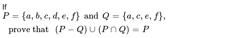 If `P={a,b,c,d,e,f} and Q={a,c,e,f}," prove that "(P-Q) cup(PcapQ)=P`