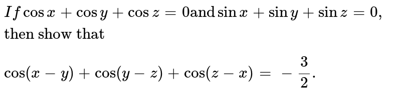 `If cosx + cosy + cosz = 0 "and" sinx + siny + sinz =0, "then show that"` <br>  `cos (x-y) + cos(y - z) + cos(z - x) = - 3/2.`