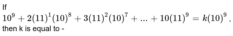 If 10^(9)+2(11)^(1)(10)^(8)+3(11)^(2)(10)^(7)+...+10(11)^(9)=k(10)^(9) , then k is equal to -