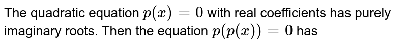 The quadratic equation `p(x)=0` with real coefficients has purely imaginary roots. Then the equation `p(p(x))=0` has 