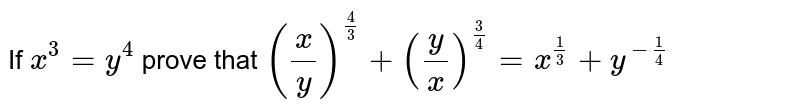 If x^(3)=y^(4) prove that (x/y)^(4/3)+(y/x)^(3/4)=x^(1/3)+y^(-1/4)