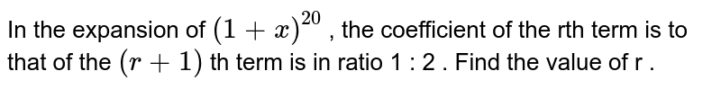 In the expansion of `(1+x)^(20)` , the coefficient of the rth term is to that of the  `(r+1)` th term is in ratio 1 : 2 . Find the value of r . 