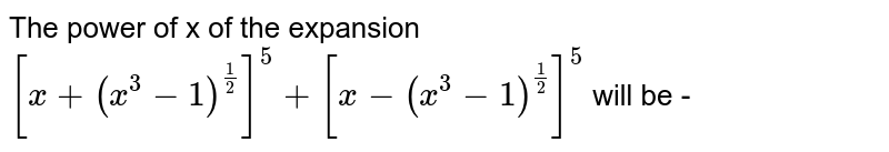 The power of x of the expansion [x+(x^(3)-1)^((1)/(2))]^(5)+[x-(x^(3)-1)^((1)/(2))]^(5) will be -