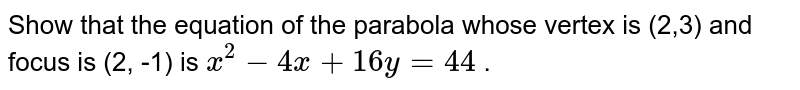 Show that the equation of the parabola whose vertex  is (2,3) and focus is (2, -1) is  `x^(2) - 4 x + 16 y = 44 ` . 
