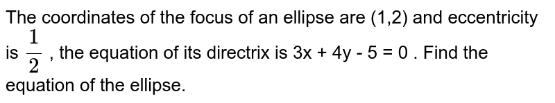 The coordinates of the focus of an ellipse are (1,2)  and eccentricity is `(1)/(2)`  , the equation of its directrix is  3x + 4y - 5 = 0   . Find the equation of the ellipse. 
