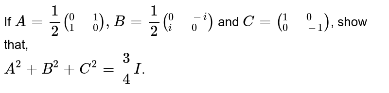 If A=(1)/(2)(""_(1)^(0)" "_(0)^(1)),B=(1)/(2)(""_(i)^(0)" "_(0)^(-i)) and C=(""_(0)^(1)" "_(-1)^(0)) , show that, A^(2)+B^(2)+C^(2)=(3)/(2)I .