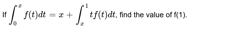 If `int_(0)^(x) f(t)dt=x+int_(x)^(1)t f(t)dt`, find the value of f(1).
