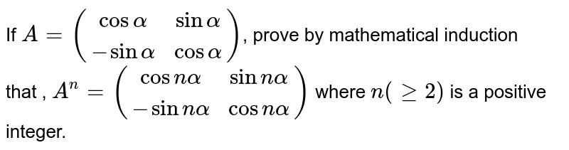 If `A={:((cosalpha,sinalpha),(-sinalpha,cosalpha)):}`, prove by mathematical induction <br> that , `A^(n)={:((cosnalpha,sinnalpha),(-sinnalpha,cosnalpha)):}` where `n(ge2)` is a positive integer.