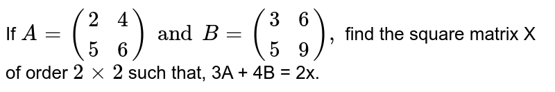 If `A={:((2,4),(5,6))and B={:((3,6),(5,9)),` find the square matrix X of order `2xx2` such that, 3A + 4B = 2x.