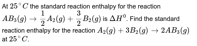 At 25^(@)C the standard reaction enthalpy for the reaction AB_(3)(g)to(1)/(2) A_(2)(g)+(3)/(2)B_(2)(g) is DeltaH^(0) . Find the standard reaction enthalpy for the reaction A_(2)(g)+3B_(2)(g) to 2AB_(3)(g) at 25^(@)C .