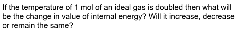 If the temperature of 1 mol of an ideal gas is doubled then what will be the change in value of internal energy? Will it increase, decrease or remain the same?