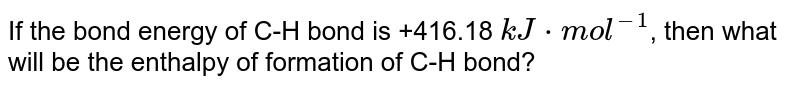If the bond energy of C-H bond is +416.18 `kJ*mol^(-1)`, then what will be the enthalpy of formation of C-H bond?