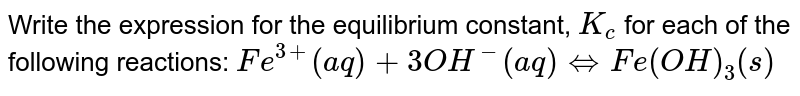 Write the expression for the equilibrium constant, `K_(c)` for each of the following reactions: `Fe^(3+)(aq)+3OH^(-)(aq)hArr Fe(OH)_(3)(s)` 