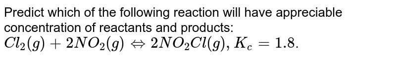 Predict which of the following reaction will have appreciable concentration of reactants and products: <br> `Cl_(2)(g)+2NO_(2)(g)hArr 2NO_(2)Cl(g),K_(c)=1.8`.