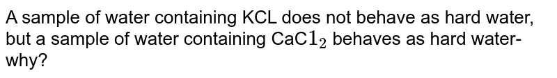 A sample of water containing KCL does not behave as hard water, but a sample of water containing CaC`l_(2)` behaves as hard water-why?