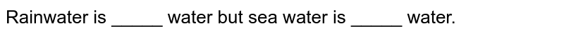 Rainwater is _____ water but sea water is _____ water.