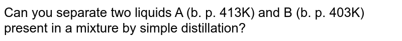Can you separate two liquids A (b. p. 413K) and B (b. p. 403K) present in a mixture by simple distillation?