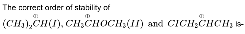 The correct order of stability of `(CH_(3))_(2)overset(oplus)(C)H(I),CH_(3)overset(oplus)(C)HOCH_(3)(II)andCICH_(2)overset(oplus)(C)HCH_(3)` is-