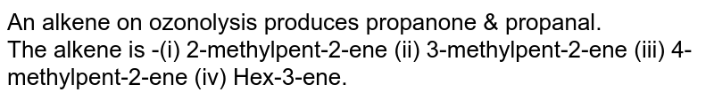An alkene on ozonolysis produces propanone & propanal. <br> The alkene is -(i) 2-methylpent-2-ene  (ii) 3-methylpent-2-ene (iii) 4-methylpent-2-ene (iv) Hex-3-ene.