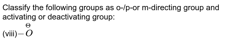 Classify the following groups as o-/p-or m-directing group and activating or deactivating group: <br>  (viii)`-overset(Θ)O`