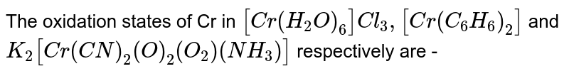 The oxidation states of Cr in `[Cr (H_(2)O)_(6)]Cl_(3) , [Cr (C_(6) H_(6))_(2)]` and `K_(2) [Cr(CN)_(2) (O)_(2) (O_(2)) (NH_(3))]` respectively are - 