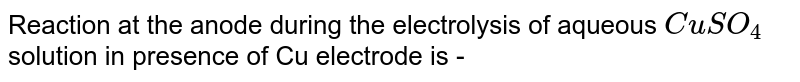 Reaction at the anode during the electrolysis of aqueous `CuSO_(4)` solution in presence of Cu electrode is - 