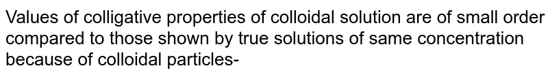 Values of colligative properties of colloidal solution are of small order compared to those shown by true solutions of same concentration because of colloidal particles-