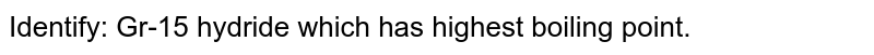 Identify: Gr-15 hydride which has highest boiling point.