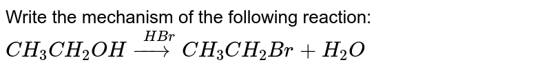 Write the mechanism of the following reaction: <br> `CH_(3)CH_(2)OH overset(HBr)(rarr)CH_(3)CH_(2)Br+H_(2)O` 