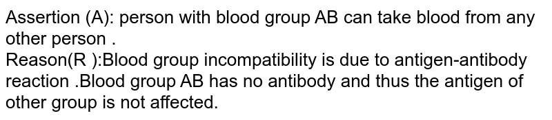 Assertion (A): person with blood group AB can take blood from any other person . Reason(R ):Blood group incompatibility is due to antigen-antibody reaction .Blood group AB has no antibody and thus the antigen of other group is not affected.