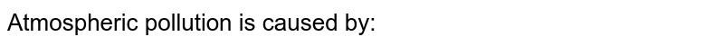 Atmospheric pollution is caused by: