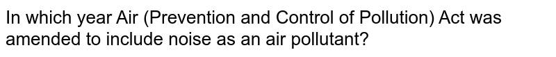 In which year Air (Prevention and Control of Pollution) Act was amended to include noise as an air pollutant?