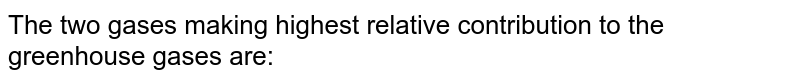 The two gases making highest relative contribution to the greenhouse gases are: