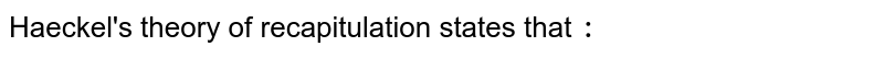 Haeckel's theory of recapitulation states that :
