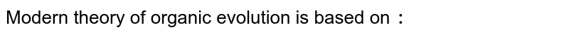 Modern theory of organic evolution is based on :