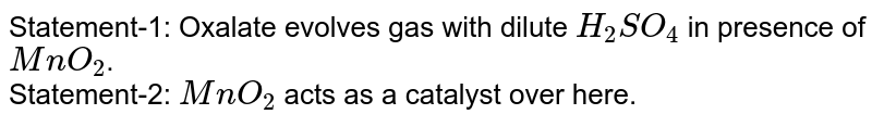Statement-1: Oxalate evolves gas with dilute `H_(2)SO_(4)` in presence of `MnO_(2)`. <br> Statement-2: `MnO_(2)` acts as a catalyst over here. 