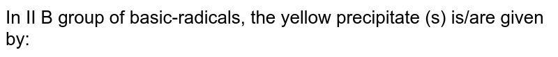 In II B group of basic-radicals, the yellow precipitate (s) is/are given by: