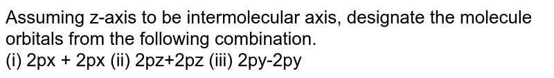 Assuming z-axis to be intermolecular axis, designate the molecule orbitals from the following combination. (i) 2px + 2px (ii) 2pz+2pz (iii) 2py-2py