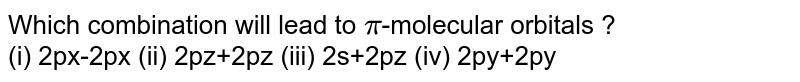 Which combination will lead to pi -molecular orbitals ? (i) 2px-2px (ii) 2pz+2pz (iii) 2s+2pz (iv) 2py+2py
