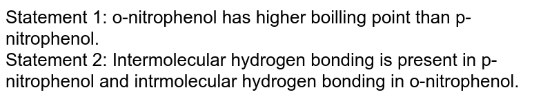 Statement 1: o-nitrophenol has higher boilling point than p-nitrophenol. Statement 2: Intermolecular hydrogen bonding is present in p-nitrophenol and intrmolecular hydrogen bonding in o-nitrophenol.
