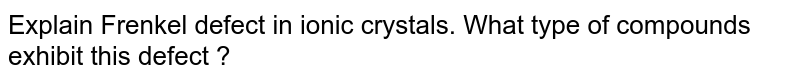 Explain Frenkel defect in ionic crystals. What type of compounds exhibit this defect ?