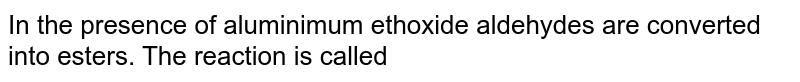 In the presence of aluminimum ethoxide aldehydes are converted into esters. The reaction is called
