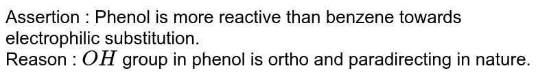 Assertion : Phenol is more reactive than benzene towards electrophilic substitution. Reason : OH group in phenol is ortho and paradirecting in nature.
